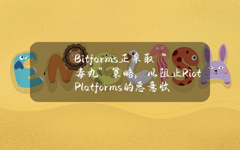 Bitfarms正采取“毒丸”策略，以阻止RiotPlatforms的恶意收购