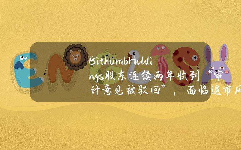 BithumbHoldings股东连续两年收到“审计意见被驳回”，面临退市风险