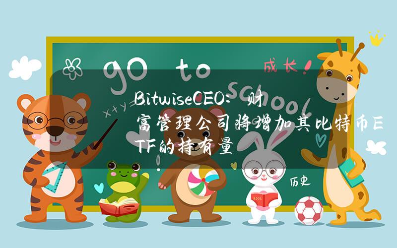 BitwiseCEO：财富管理公司将增加其比特币ETF的持有量