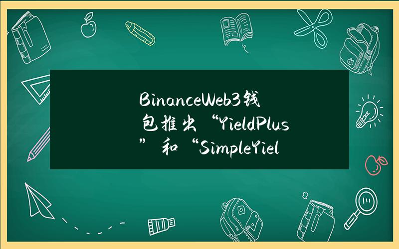 BinanceWeb3钱包推出“YieldPlus”和“SimpleYield”收益模式