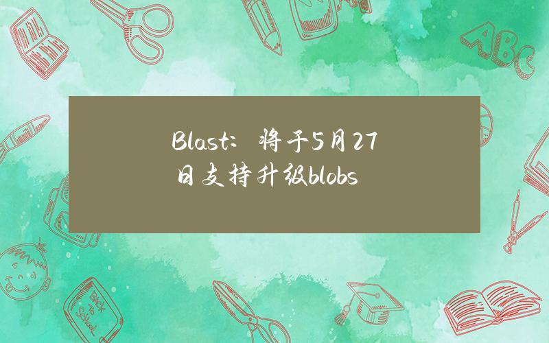 Blast：将于5月27日支持升级blobs