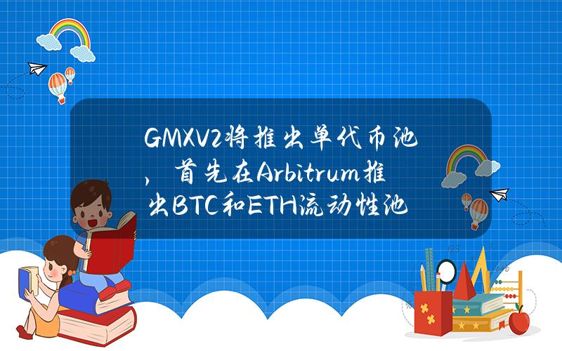 GMXV2将推出单代币池，首先在Arbitrum推出BTC和ETH流动性池