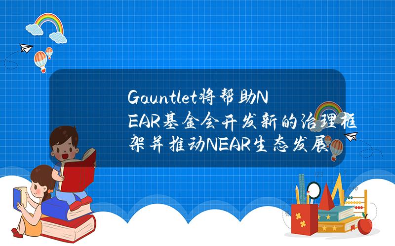 Gauntlet将帮助NEAR基金会开发新的治理框架并推动NEAR生态发展