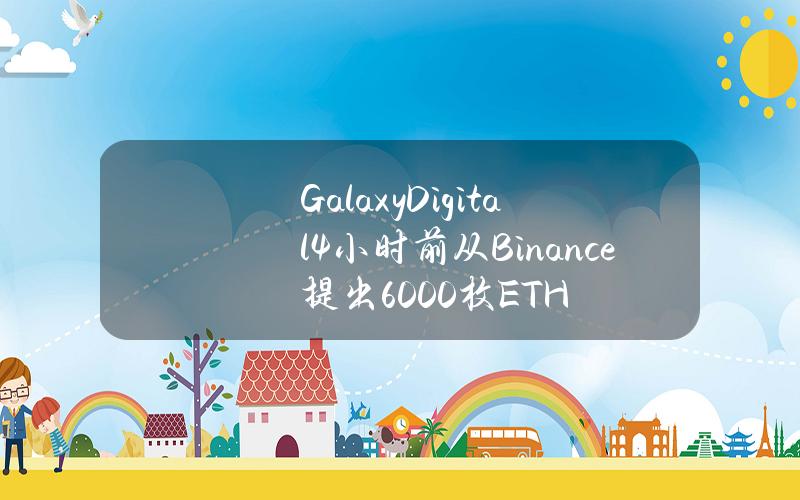 GalaxyDigital4小时前从Binance提出6000枚ETH