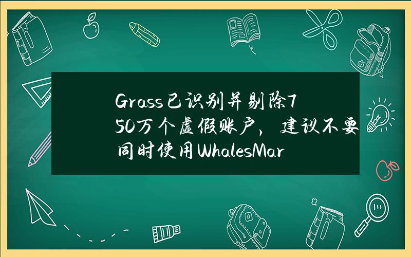 Grass已识别并剔除750万个虚假账户，建议不要同时使用WhalesMarket等产品