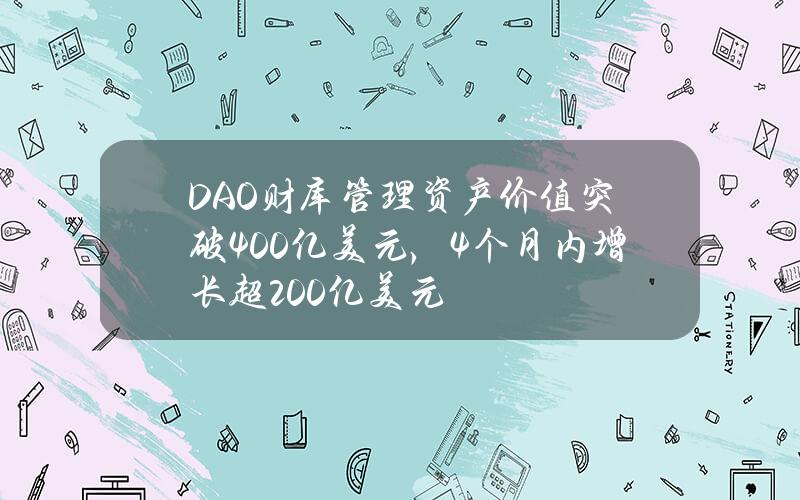 DAO财库管理资产价值突破400亿美元，4个月内增长超200亿美元