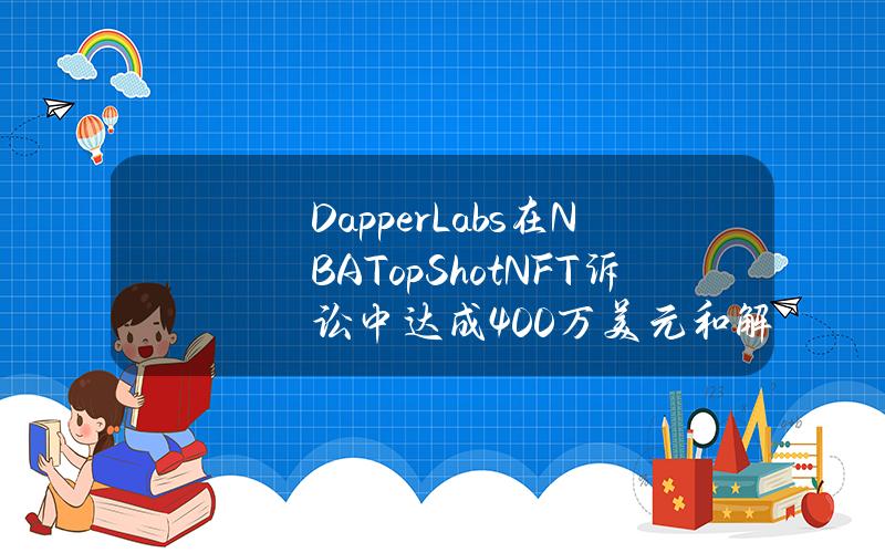 DapperLabs在NBATopShotNFT诉讼中达成400万美元和解