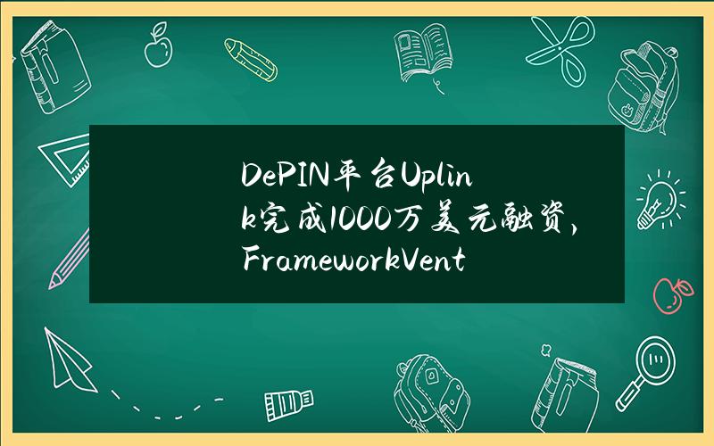 DePIN平台Uplink完成1000万美元融资，FrameworkVentures领投