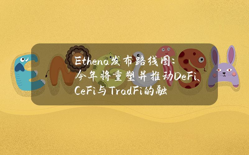 Ethena发布路线图：今年将重塑并推动DeFi、CeFi与TradFi的融合