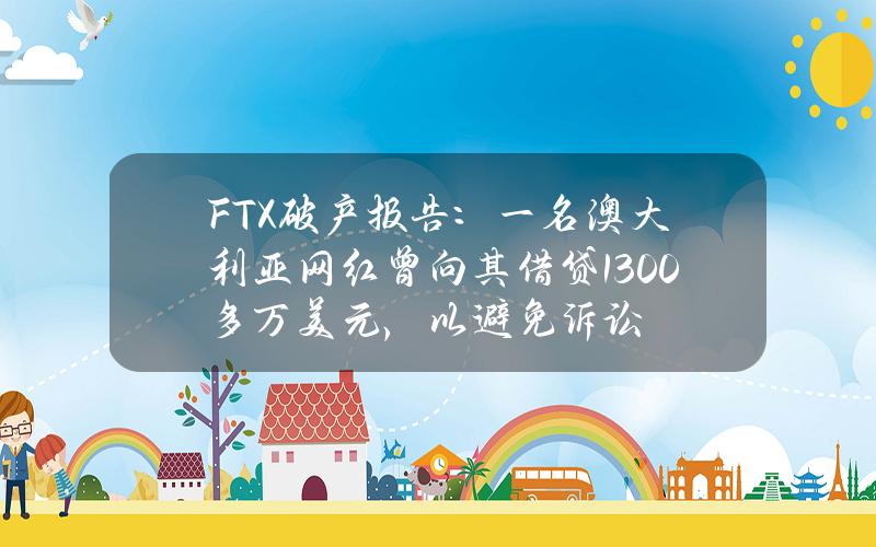 FTX破产报告：一名澳大利亚网红曾向其借贷1300多万美元，以避免诉讼