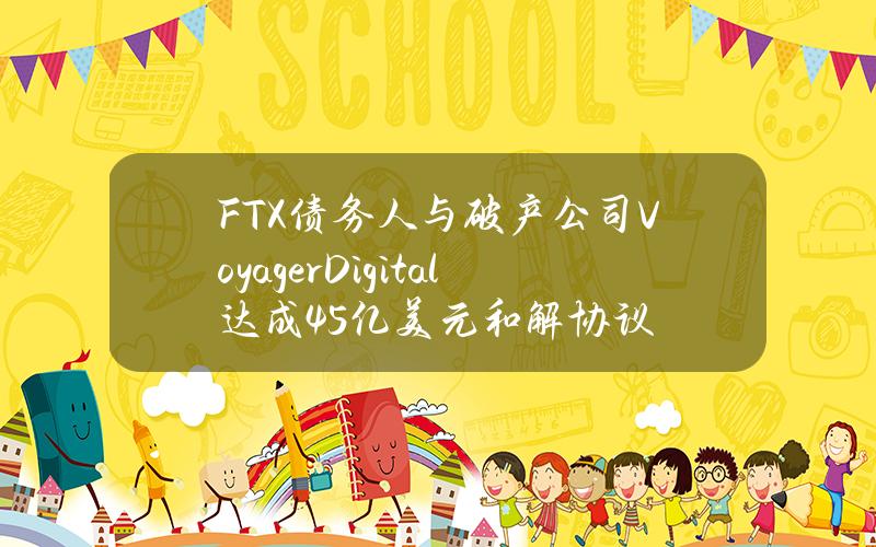 FTX债务人与破产公司VoyagerDigital达成4.5亿美元和解协议