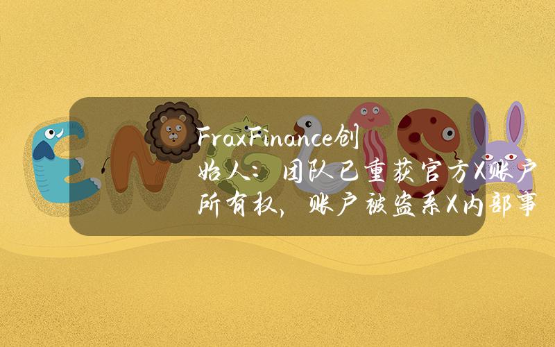 FraxFinance创始人：团队已重获官方X账户所有权，账户被盗系X内部事件