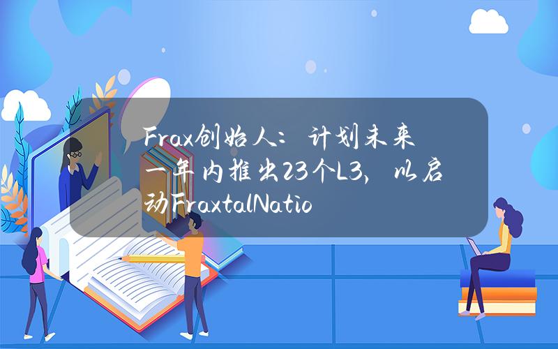 Frax创始人：计划未来一年内推出23个L3，以启动FraxtalNation社区