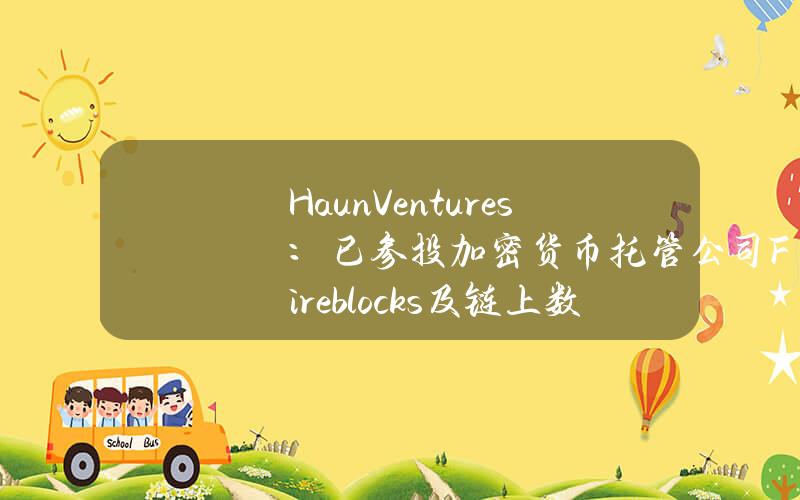 HaunVentures：已参投加密货币托管公司Fireblocks及链上数据追踪及分析平台Chainalysis新一轮融资