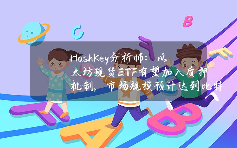 HashKey分析师：以太坊现货ETF有望加入质押机制，市场规模预计达到比特币现货ETF的75%