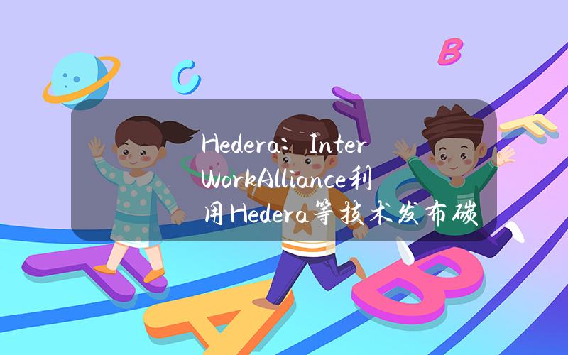 Hedera：InterWorkAlliance利用Hedera等技术发布碳排放代币协议1.0版