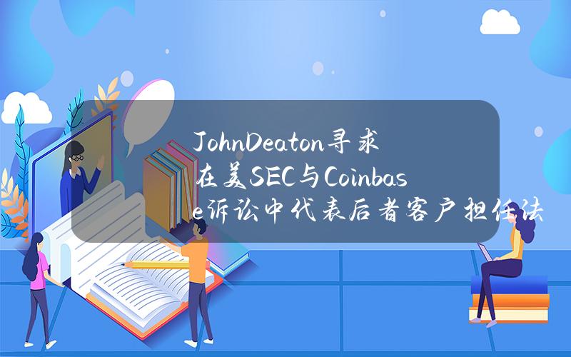 JohnDeaton寻求在美SEC与Coinbase诉讼中代表后者客户担任法庭之友