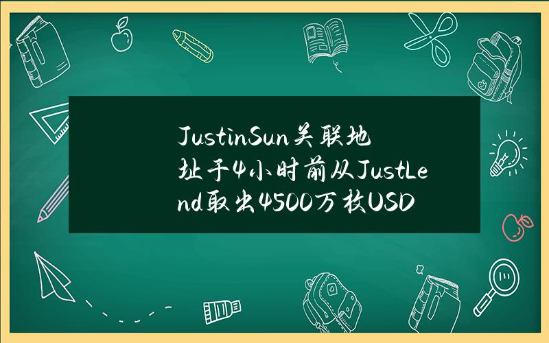 JustinSun关联地址于4小时前从JustLend取出4500万枚USDT后转入币安