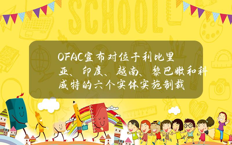 OFAC宣布对位于利比里亚、印度、越南、黎巴嫩和科威特的六个实体实施制裁