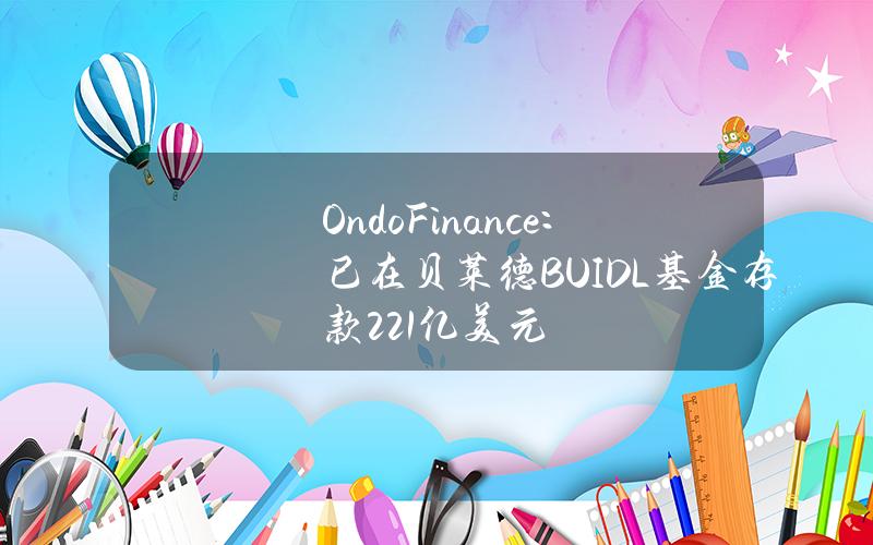 OndoFinance：已在贝莱德BUIDL基金存款2.21亿美元