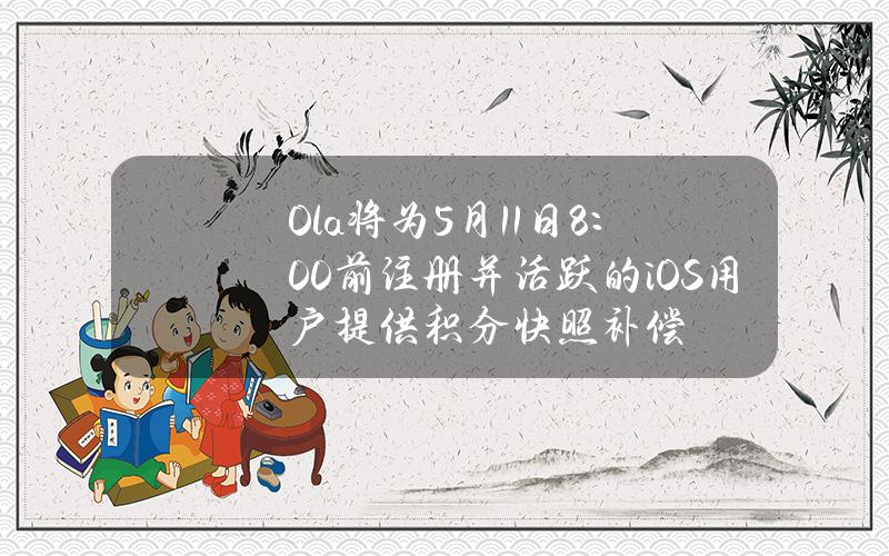 Ola将为5月11日8：00前注册并活跃的iOS用户提供积分快照补偿