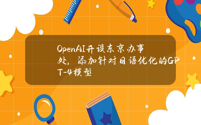 OpenAI开设东京办事处，添加针对日语优化的GPT-4模型