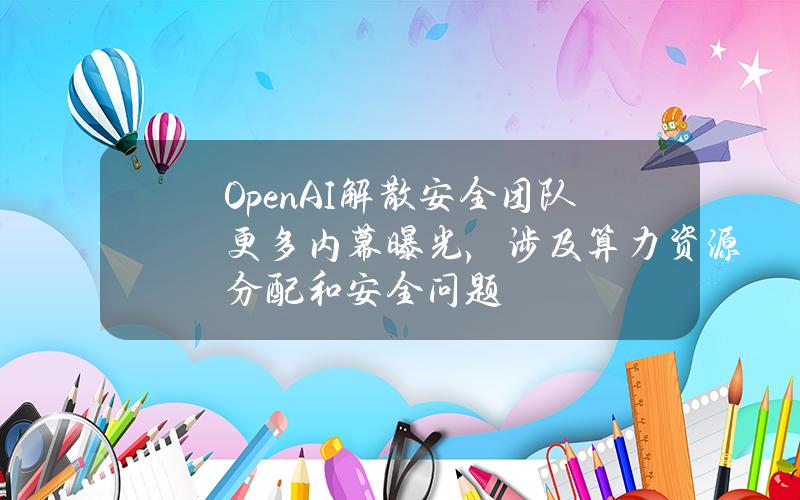 OpenAI解散安全团队更多内幕曝光，涉及算力资源分配和安全问题