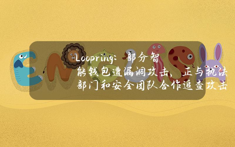 Loopring：部分智能钱包遭漏洞攻击，正与执法部门和安全团队合作追查攻击者