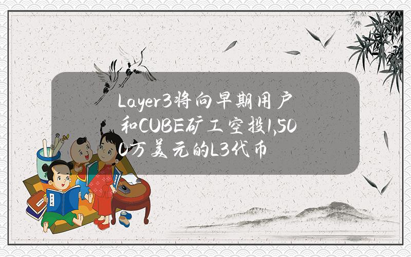 Layer3将向早期用户和CUBE矿工空投1,500万美元的L3代币