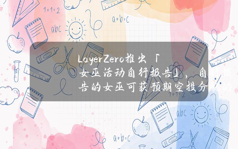 LayerZero推出「女巫活动自行报告」，自行报告的女巫可获预期空投分配的15%