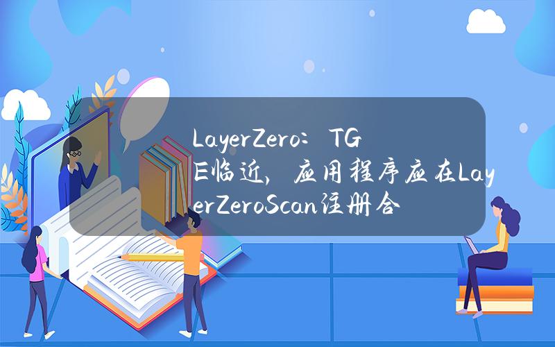 LayerZero：TGE临近，应用程序应在LayerZeroScan注册合约信息