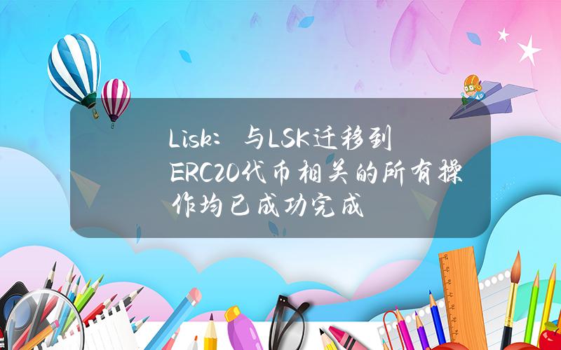 Lisk：与LSK迁移到ERC20代币相关的所有操作均已成功完成