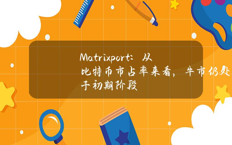 Matrixport：从比特币市占率来看，牛市仍处于初期阶段