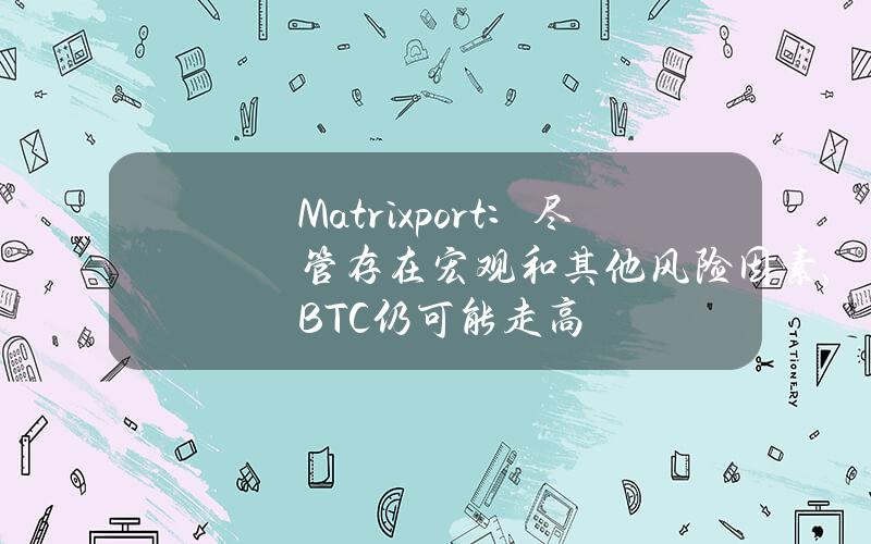 Matrixport：尽管存在宏观和其他风险因素，BTC仍可能走高