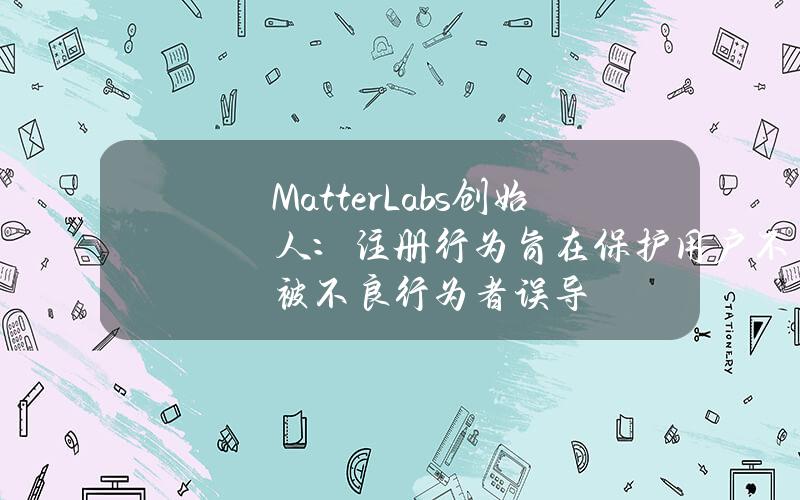 MatterLabs创始人：注册行为旨在保护用户不被不良行为者误导