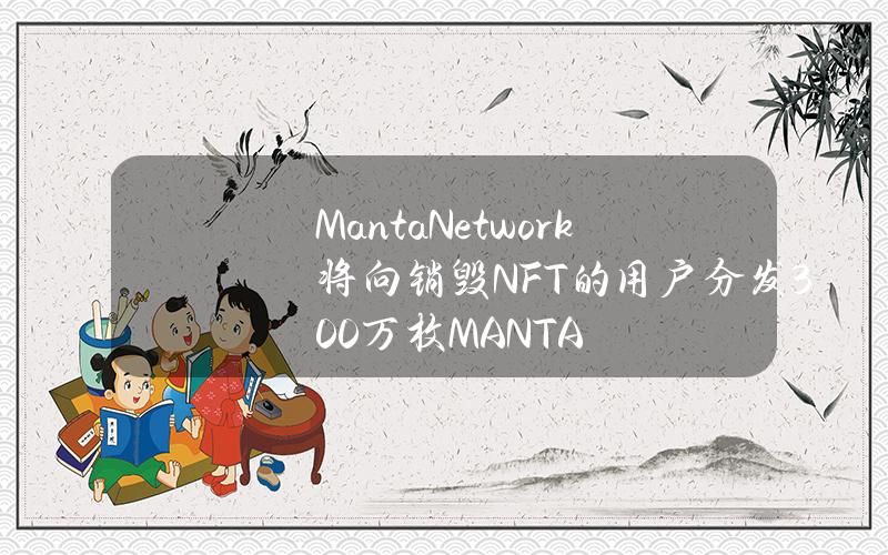 MantaNetwork将向销毁NFT的用户分发300万枚MANTA