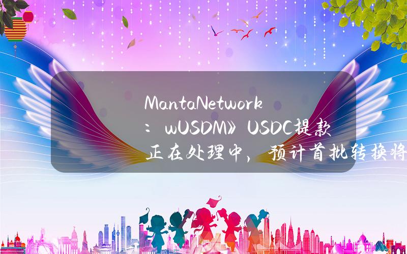 MantaNetwork：wUSDM》USDC提款正在处理中，预计首批转换将于4月1日前完成