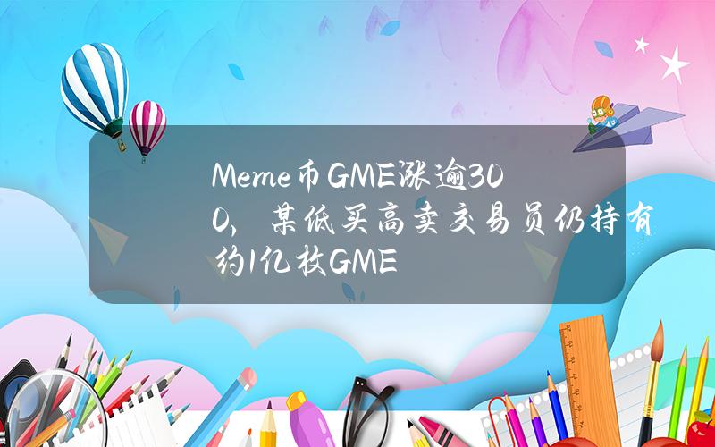 Meme币GME涨逾300%，某低买高卖交易员仍持有约1亿枚GME