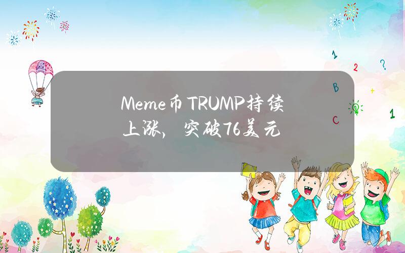 Meme币TRUMP持续上涨，突破7.6美元