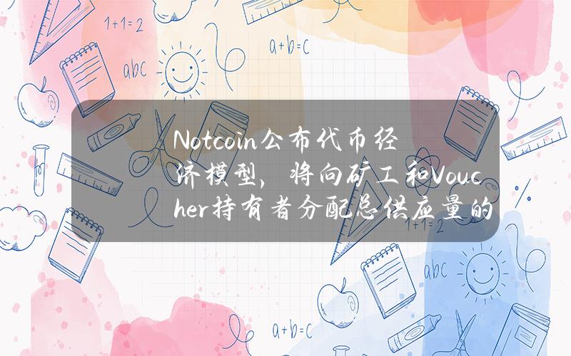 Notcoin公布代币经济模型，将向矿工和Voucher持有者分配总供应量的78%