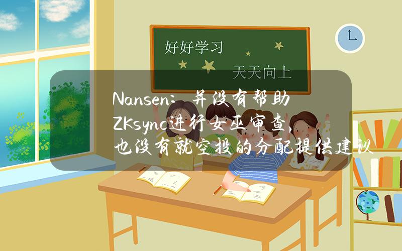 Nansen：并没有帮助ZKsync进行女巫审查，也没有就空投的分配提供建议