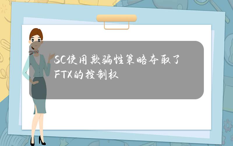 S&C使用欺骗性策略夺取了FTX的控制权