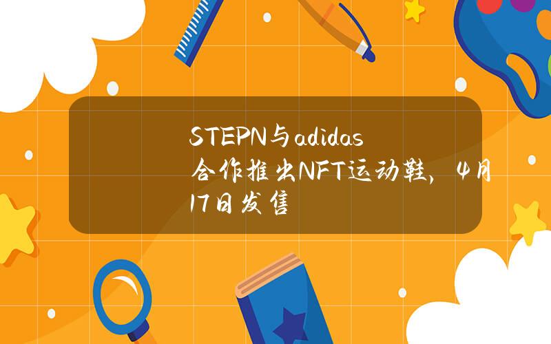 STEPN与adidas合作推出NFT运动鞋，4月17日发售