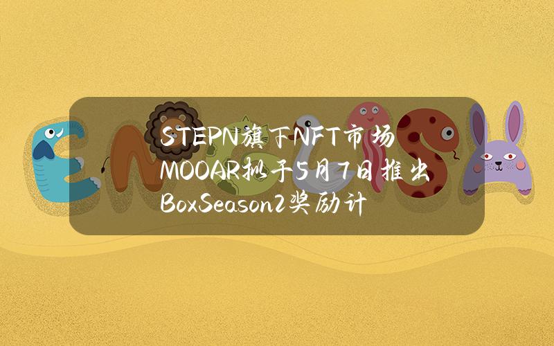 STEPN旗下NFT市场MOOAR拟于5月7日推出BoxSeason2奖励计划