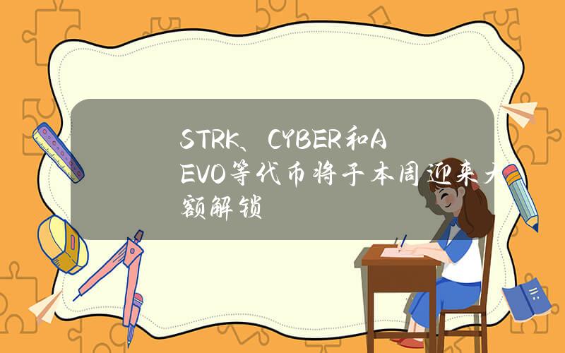 STRK、CYBER和AEVO等代币将于本周迎来大额解锁