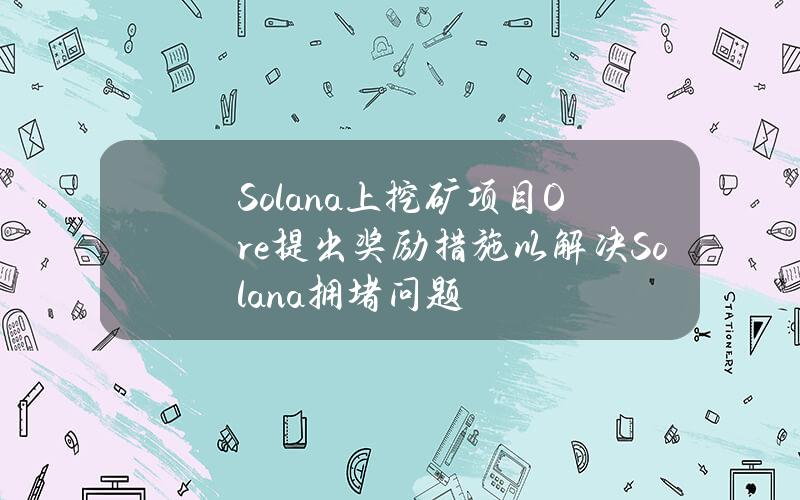 Solana上挖矿项目Ore提出奖励措施以解决Solana拥堵问题