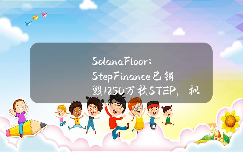 SolanaFloor：StepFinance已销毁1250万枚STEP，拟于4周内销毁总量的8%