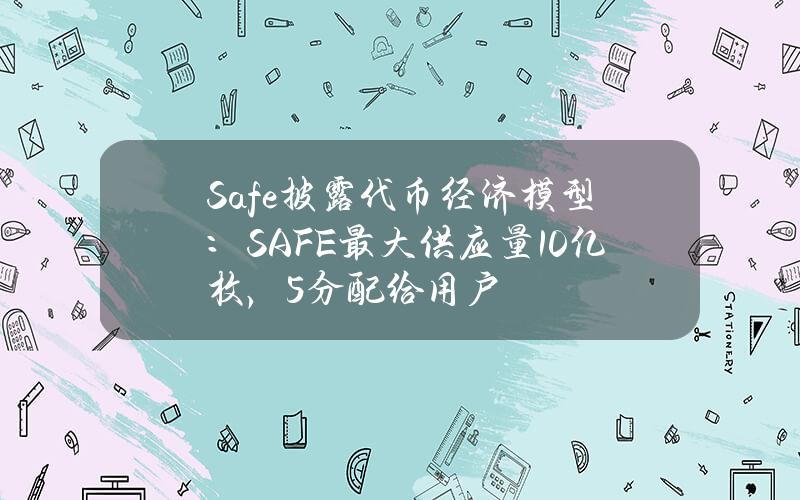 Safe披露代币经济模型：SAFE最大供应量10亿枚，5%分配给用户