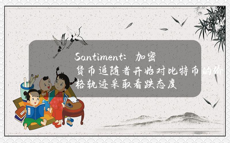 Santiment：加密货币追随者开始对比特币的价格轨迹采取看跌态度