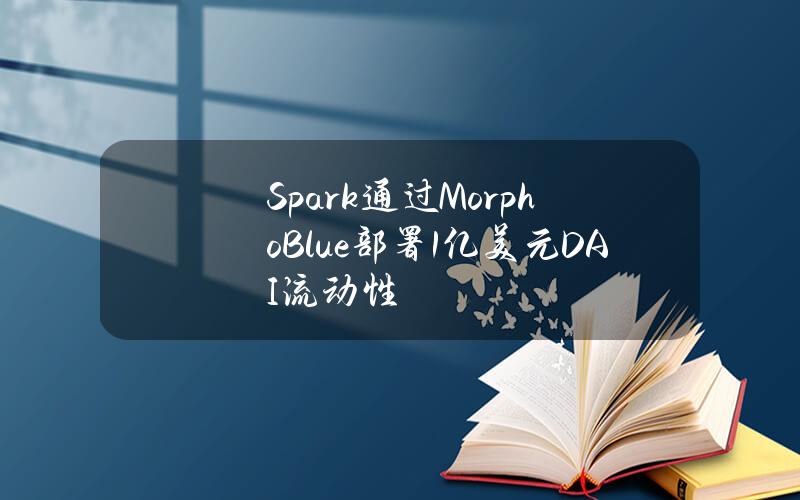 Spark通过MorphoBlue部署1亿美元DAI流动性